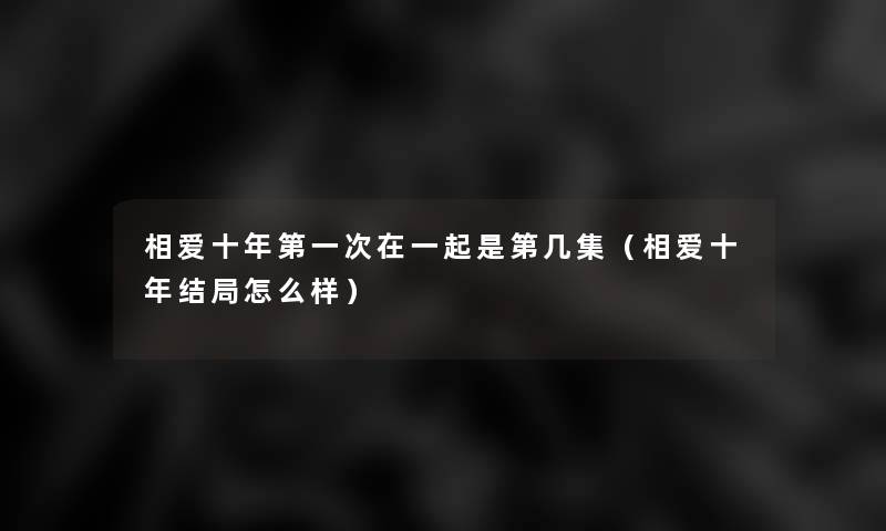 相爱十年第一次在一起是第几集（相爱十年结局怎么样）