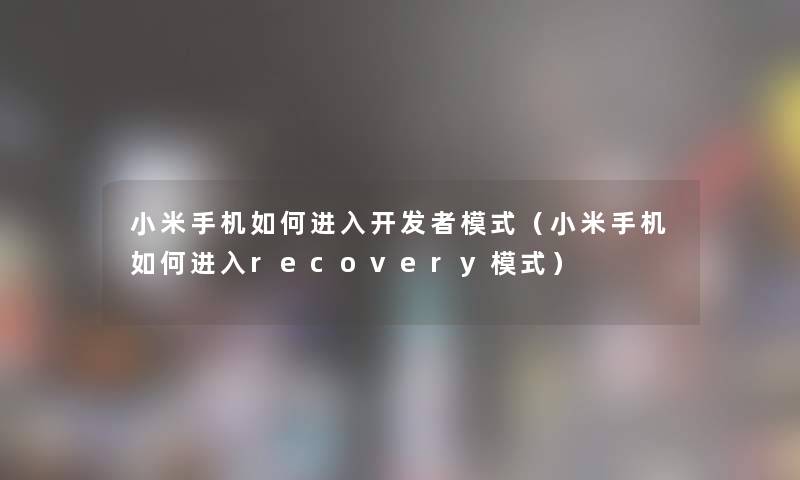 小米手机如何进入开发者模式（小米手机如何进入recovery模式）