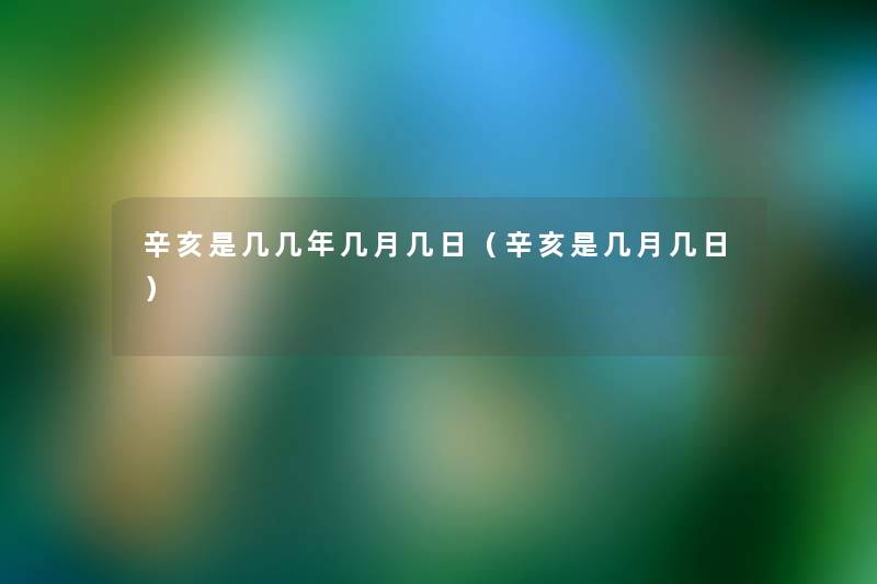 辛亥是几几年几月几日（辛亥是几月几日）