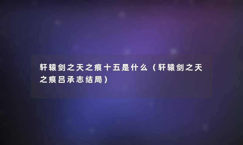 轩辕剑之天之痕十五是什么（轩辕剑之天之痕吕承志结局）