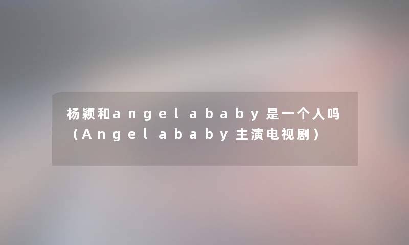 杨颖和angelababy是一个人吗（Angelababy主演电视剧）