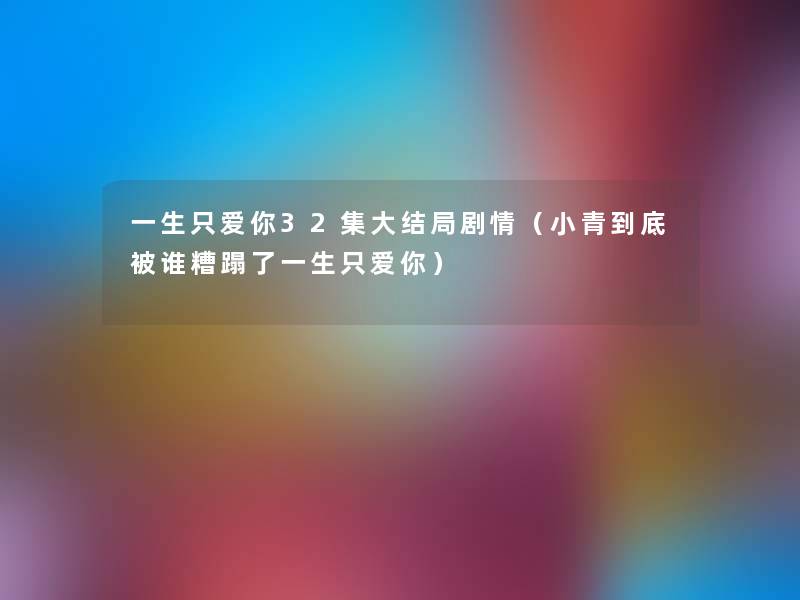 一生只爱你32集大结局剧情（小青到底被谁糟蹋了一生只爱你）