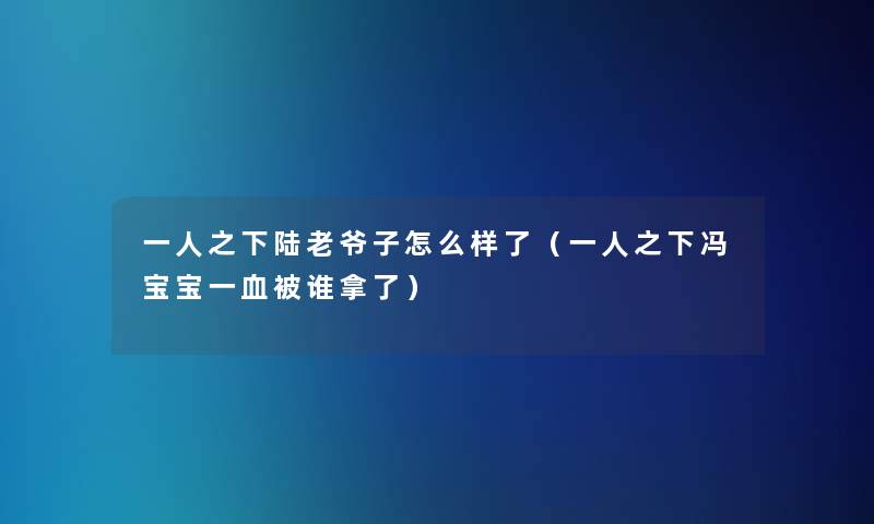 一人之下陆老爷子怎么样了（一人之下冯宝宝一血被谁拿了）