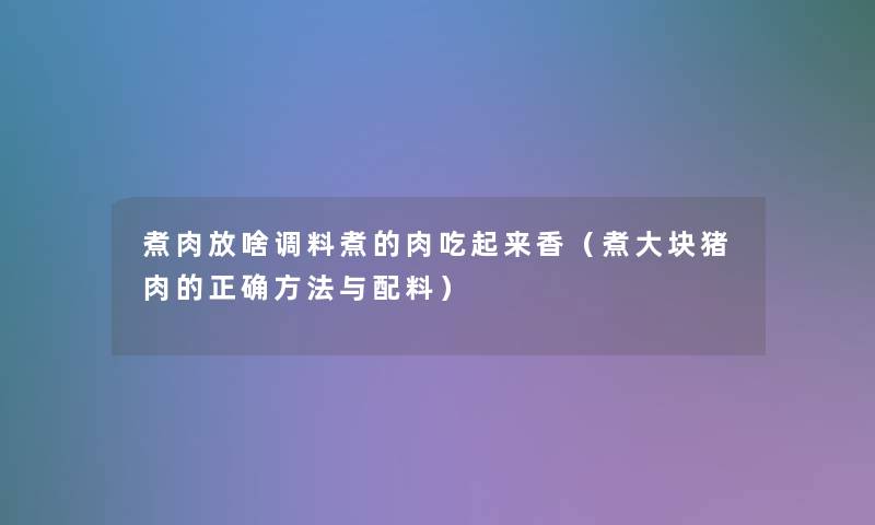 煮肉放啥调料煮的肉吃起来香（煮大块猪肉的正确方法与配料）