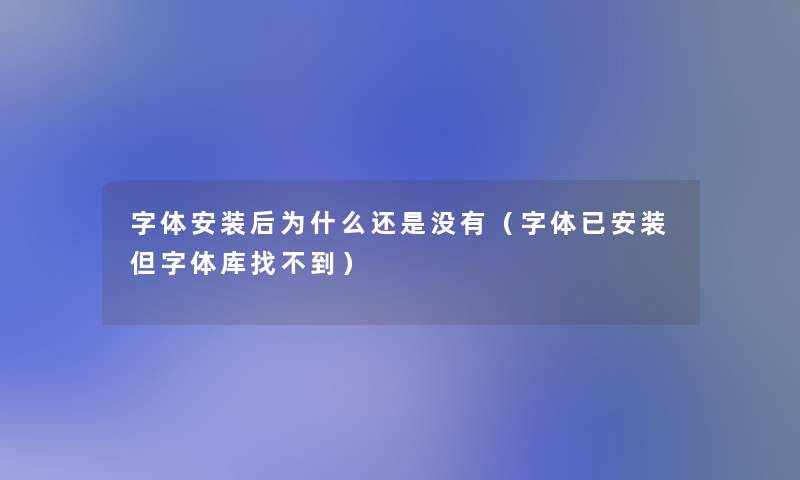 字体安装后为什么还是没有（字体已安装但字体库找不到）