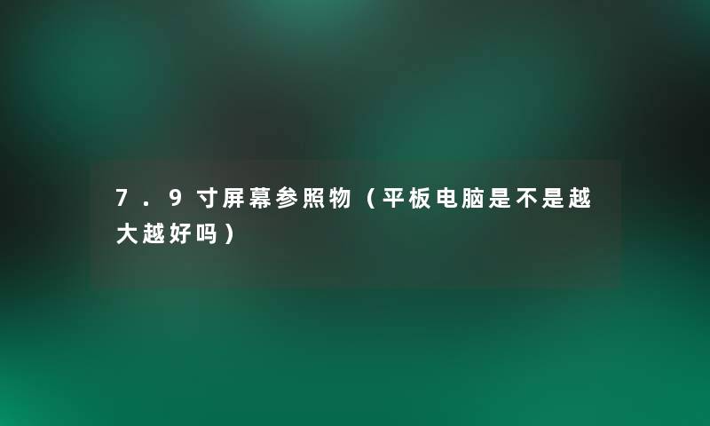 7.9寸屏幕参照物（平板电脑是不是越大越好吗）