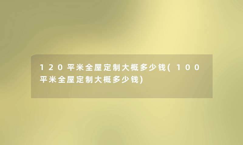 120平米全屋定制大概多少钱(100平米全屋定制大概多少钱)