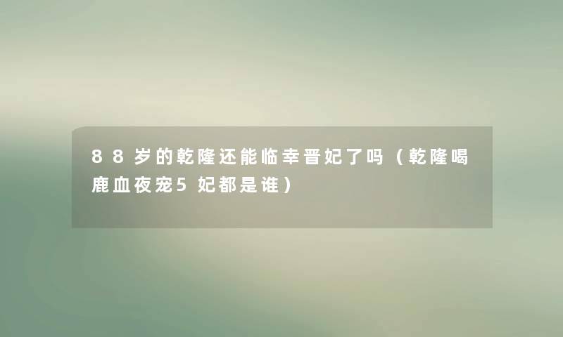 88岁的乾隆还能临幸晋妃了吗（乾隆喝鹿血夜宠5妃都是谁）