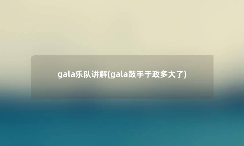 gala乐队讲解(gala鼓手于政多大了)