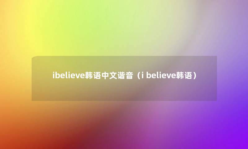 ibelieve韩语中文谐音（i believe韩语）