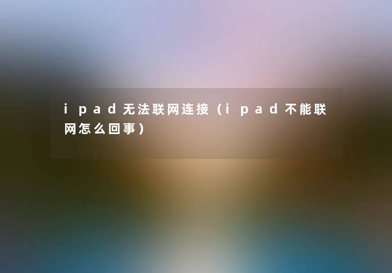 ipad无法联网连接（ipad不能联网怎么回事）