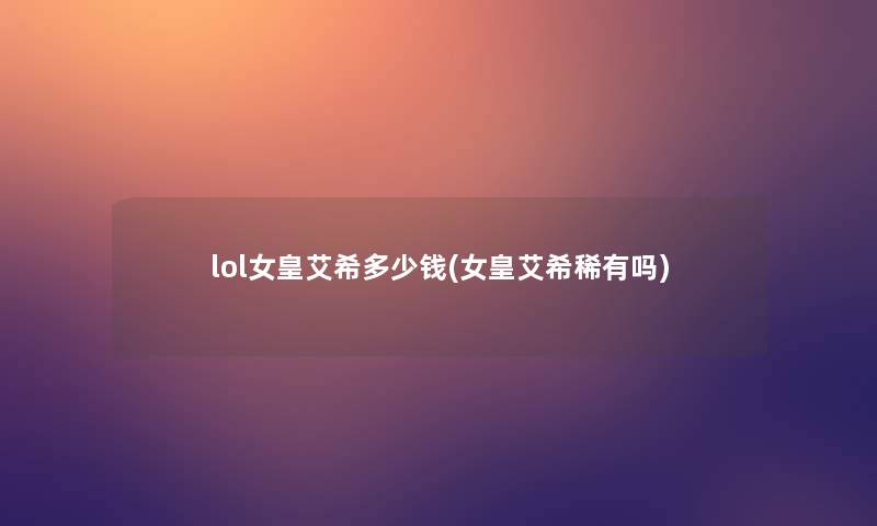 lol女皇艾希多少钱(女皇艾希稀有吗)