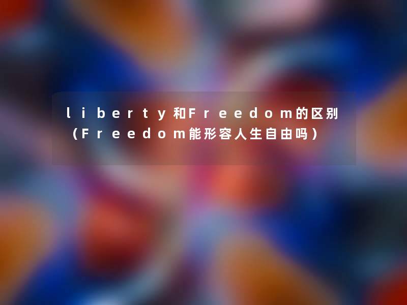 liberty和Freedom的区别（Freedom能形容人生自由吗）