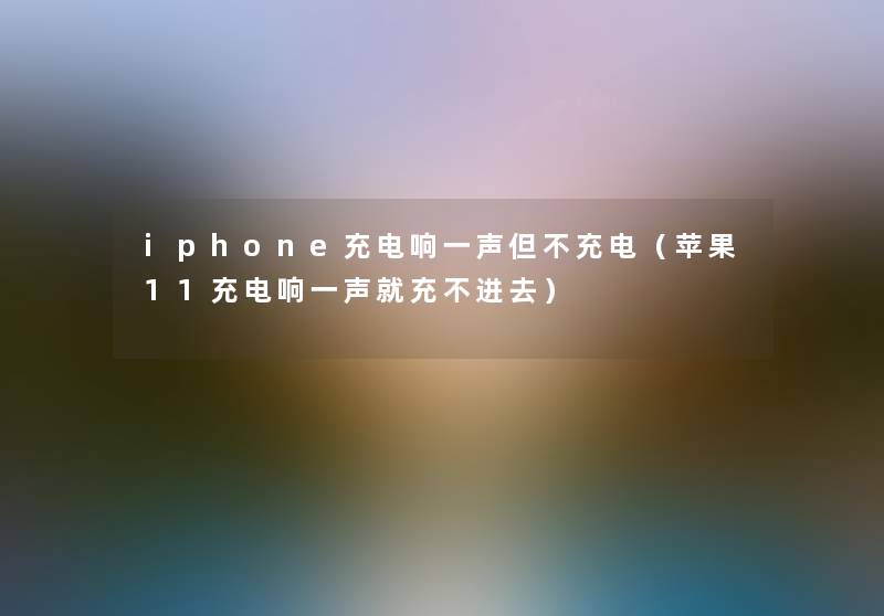 iphone充电响一声但不充电（苹果11充电响一声就充不进去）