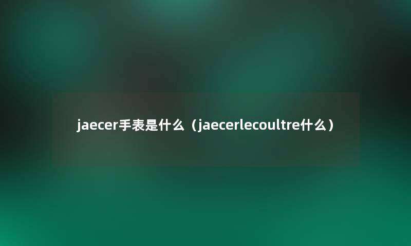 jaecer手表是什么（jaecerlecoultre什么）