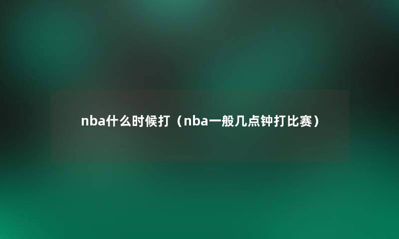 nba什么时候打（nba一般几点钟打比赛）