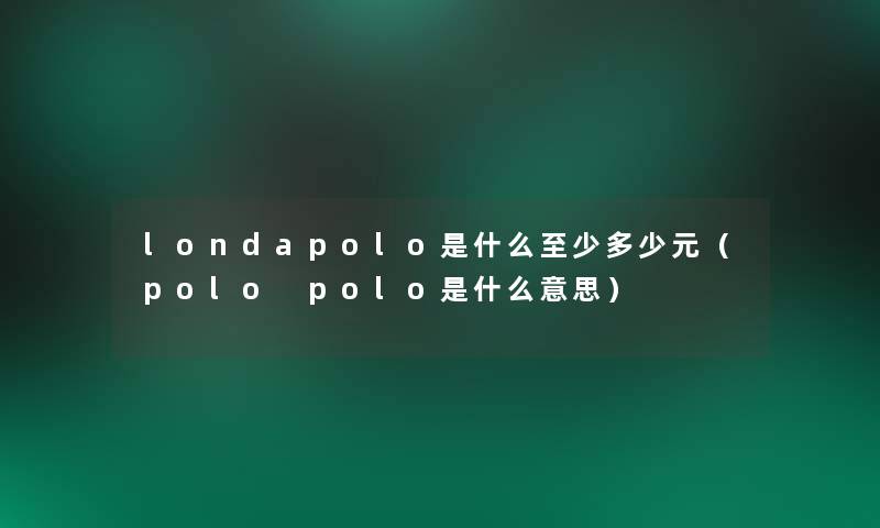 londapolo是什么至少多少元（polo polo是什么意思）