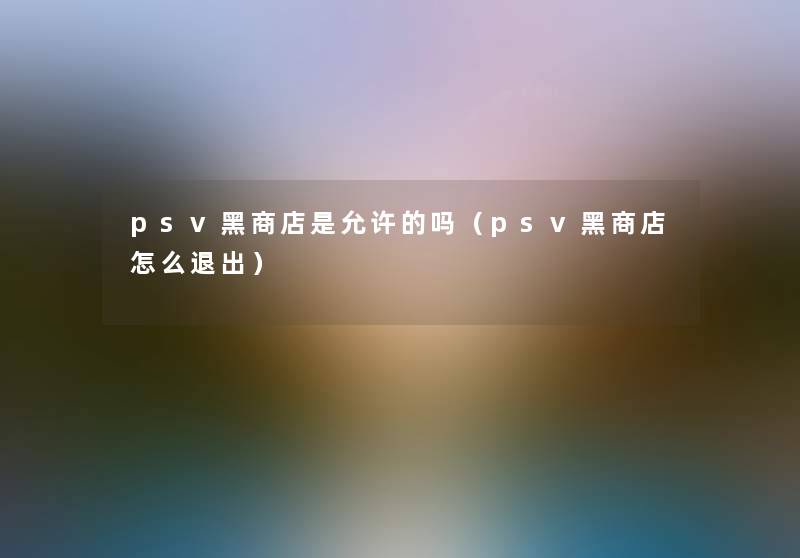 psv黑商店是允许的吗（psv黑商店怎么退出）