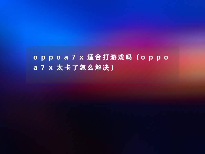 oppoa7x适合打游戏吗（oppoa7x太卡了怎么解决）