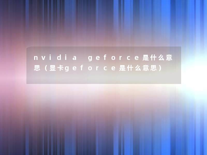 nvidia geforce是什么意思（显卡geforce是什么意思）