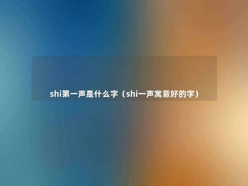 shi第一声是什么字（shi一声寓意好的字）