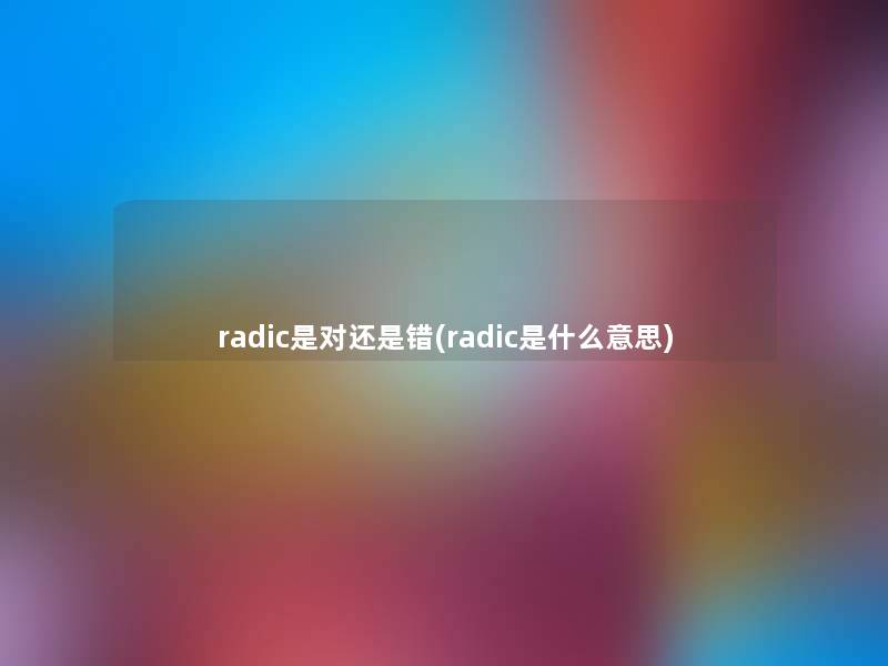 radic是对还是错(radic是什么意思)