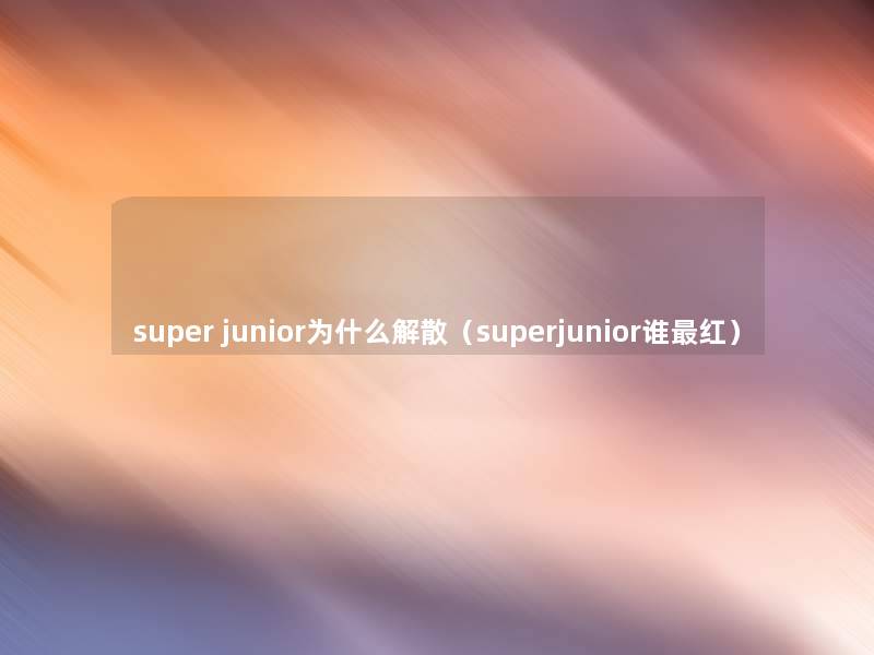 super junior为什么解散（superjunior谁红）