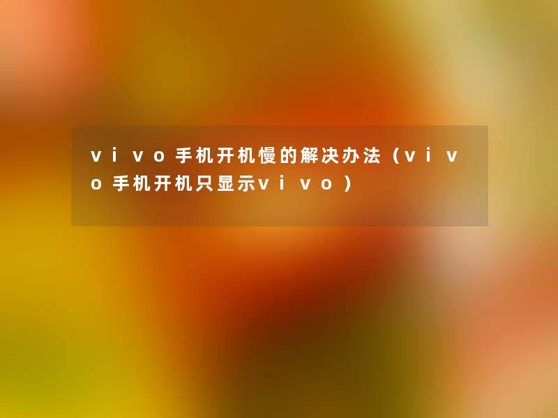 vivo手机开机慢的解决办法（vivo手机开机只显示vivo）