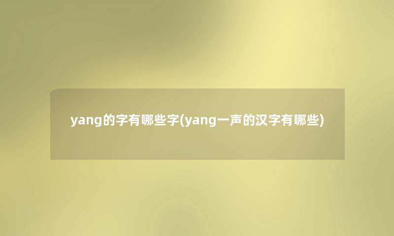 yang的字有哪些字(yang一声的汉字有哪些)