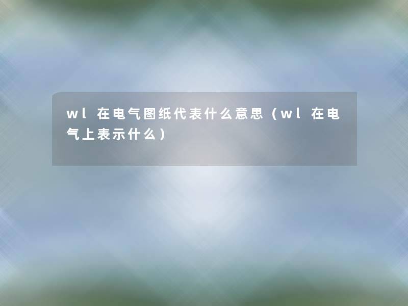 wl在电气图纸代表什么意思(wl在电气上表示什么) wl在电气图纸代表什么意思(wl在电气上表示什么)