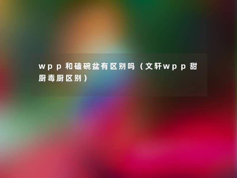 wpp和磕碗盆有区别吗（文轩wpp甜厨毒厨区别）