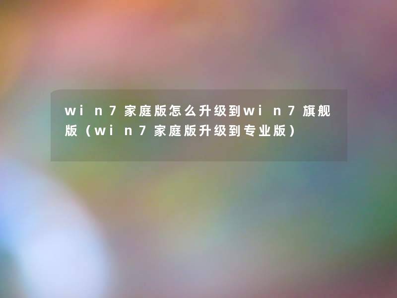 win7家庭版怎么升级到win7旗舰版（win7家庭版升级到专业版）