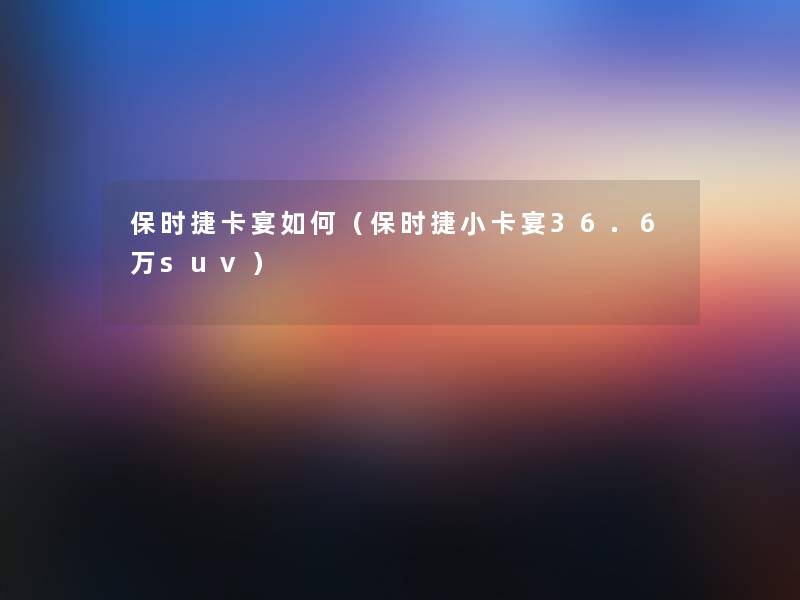 保时捷卡宴如何（保时捷小卡宴36.6万suv）