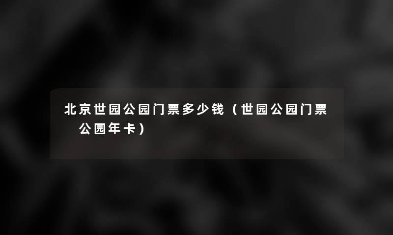 北京世园公园门票多少钱（世园公园门票 公园年卡）