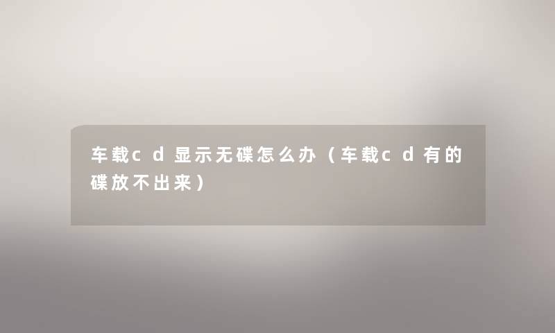 车载cd显示无碟怎么办（车载cd有的碟放不出来）