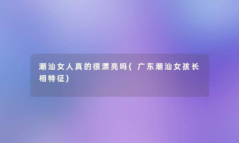 潮汕女人真的很漂亮吗(广东潮汕女孩长相特征)