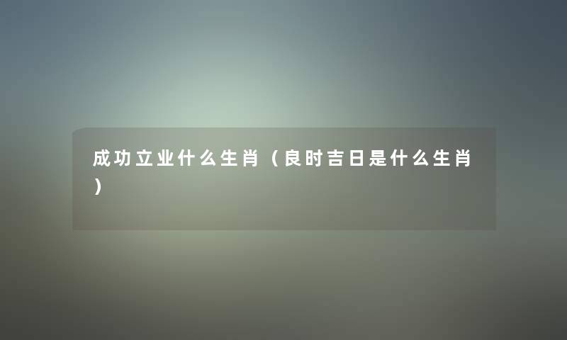 成功立业什么生肖（良时吉日是什么生肖）