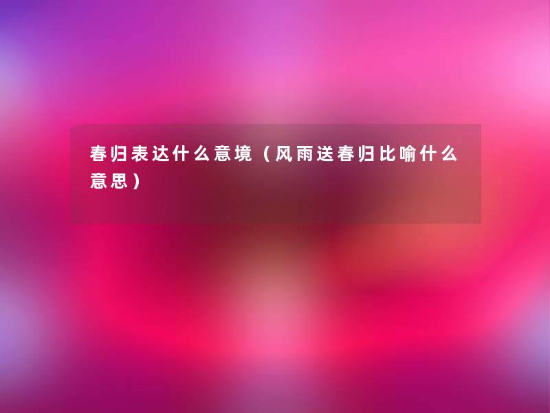 春归表达什么意境（风雨送春归比喻什么意思）