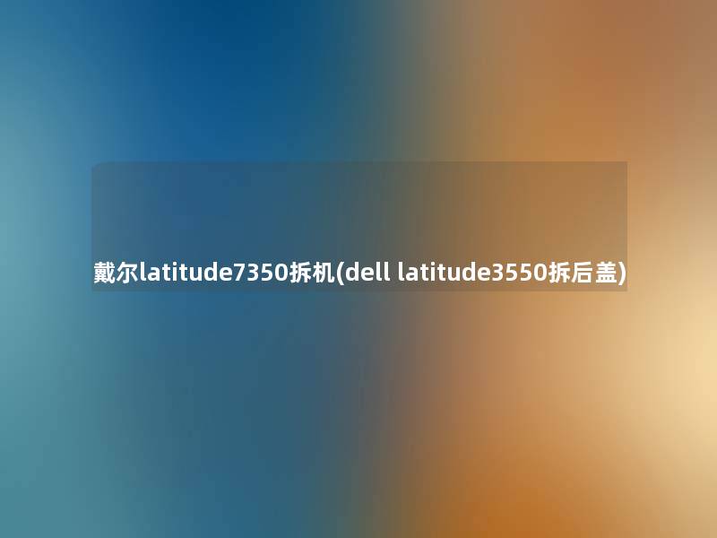 戴尔latitude7350拆机(dell latitude3550拆后盖)