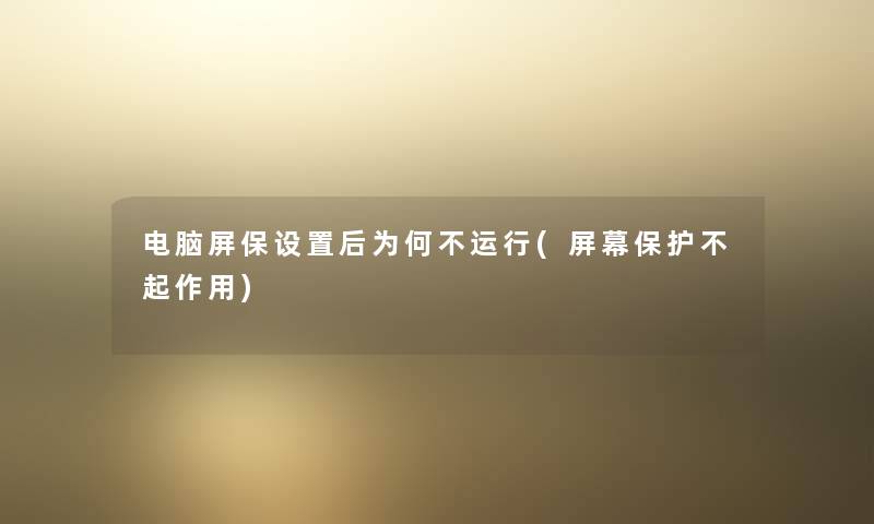 电脑屏保设置后为何不运行(屏幕保护不起作用)