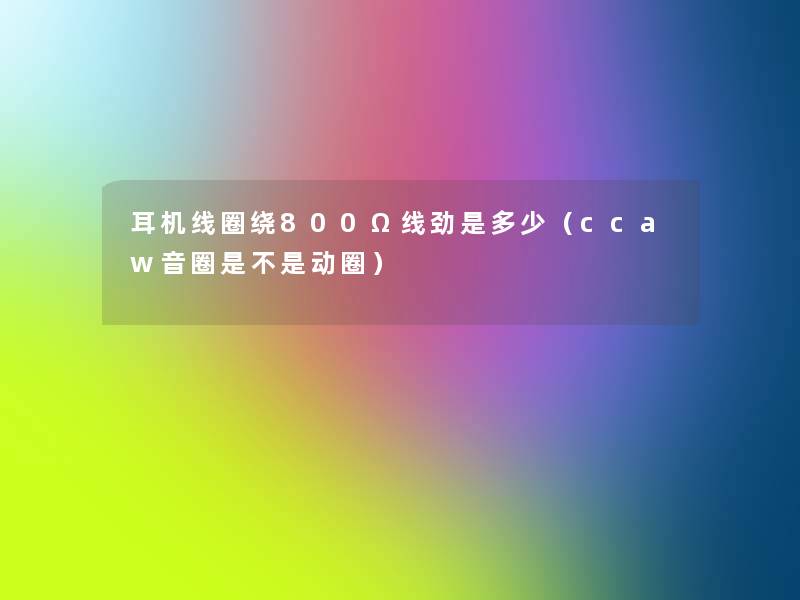 耳机线圈绕800Ω线劲是多少（ccaw音圈是不是动圈）