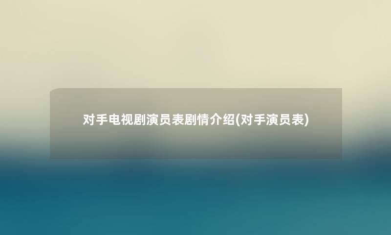 对手电视剧演员表剧情介绍(对手演员表)