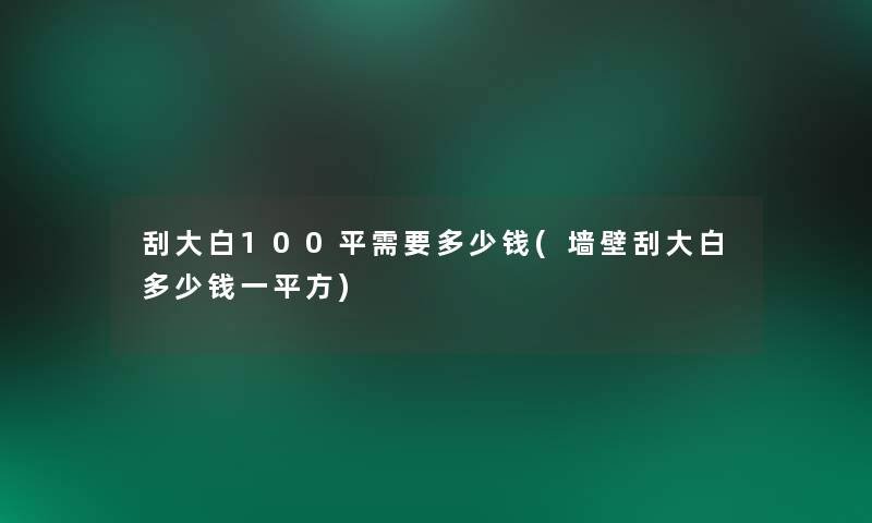 刮大白100平需要多少钱(墙壁刮大白多少钱一平方)