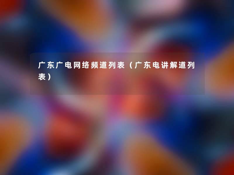 广东广电网络频道列表（广东电讲解道列表）