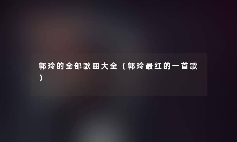 郭玲的整理的歌曲大全（郭玲红的一首歌）