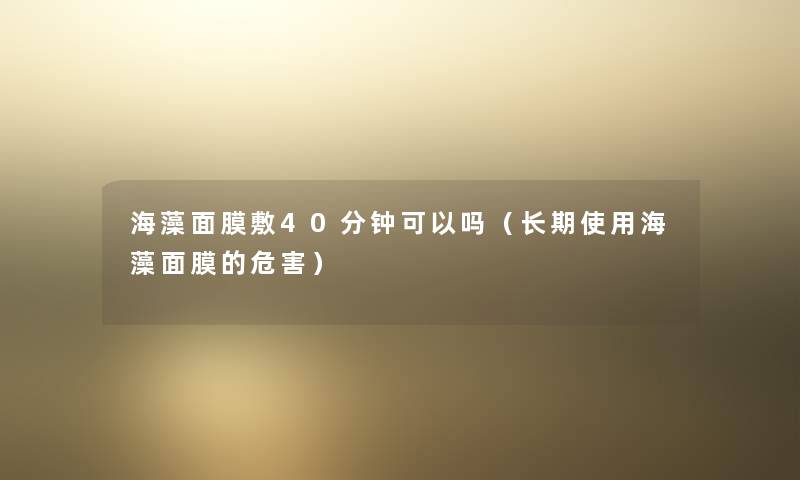 海藻面膜敷40分钟可以吗（长期使用海藻面膜的危害）