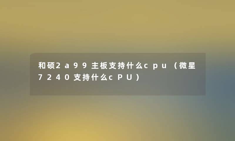 和硕2a99主板支持什么cpu（微星7240支持什么cPU）