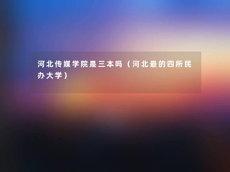 河北传媒学院是三本吗（河北的四所民办大学）