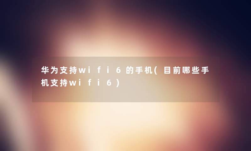 华为支持wifi6的手机(目前哪些手机支持wifi6)