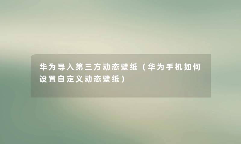 华为导入第三方动态壁纸（华为手机如何设置自定义动态壁纸）